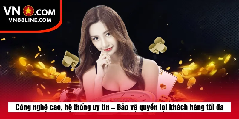 Công nghệ cao, hệ thống uy tín – Bảo vệ quyền lợi khách hàng tối đa