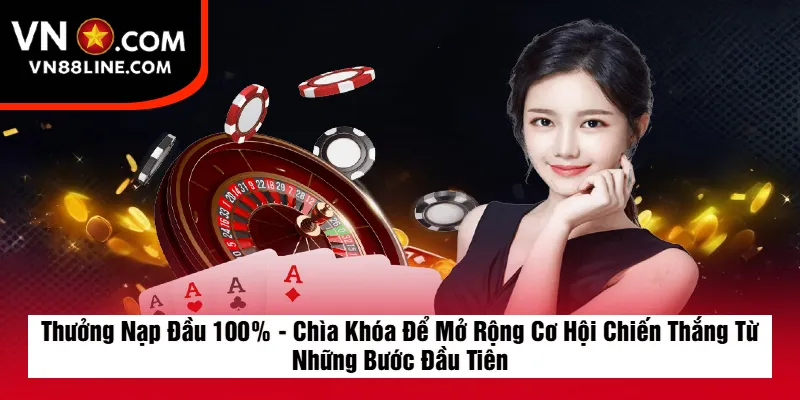 Thưởng Nạp Đầu 100% - Chìa Khóa Để Mở Rộng Cơ Hội Chiến Thắng Từ Những Bước Đầu Tiên