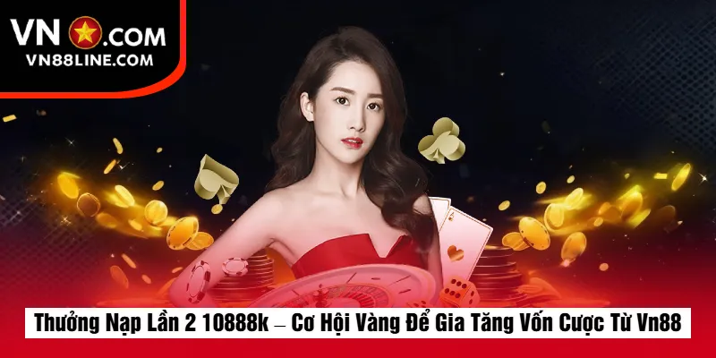 Thưởng Nạp Lần 2 10888k – Cơ Hội Vàng Để Gia Tăng Vốn Cược Từ Vn88